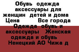 Обувь, одежда, аксессуары для женщин, детей и дома › Цена ­ 100 - Все города Одежда, обувь и аксессуары » Женская одежда и обувь   . Ненецкий АО,Чижа д.